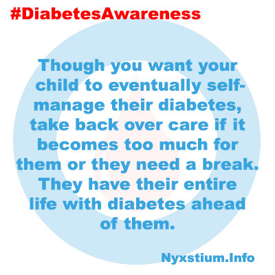 Though you want your child to eventually self-manage their diabetes, take back over care if it becomes too much for them or they need a break. They have their entire life with diabetes ahead of them.