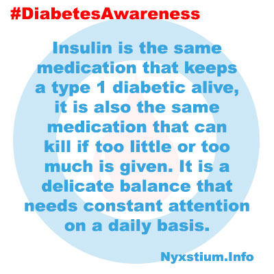 Insulin is the same medication that keeps a type 1 diabetic alive, it is also the same medication that can kill if too little or too much is given. It is a delicate balance that needs constant attention on a daily basis.