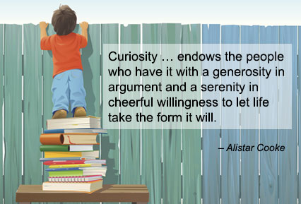 Curiosity ... endows the people who have it with a generosity in argument and a serenity in cheerful willingness to let life take the form it will.
- Alistar Cooke
