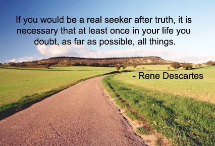 If you would be a real seeker after truth, it is necessary that at least once in your life you doubt, as far as possible, all things. - Rene Descartes