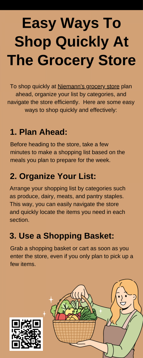 To shop quickly at Niemann's grocery store, plan with a list organized by categories. Start by navigating the perimeter for fresh items, then efficiently work through the aisles. Opt for pre-packaged produce and self-checkout if available. Stay focused, avoid distractions, and trust your instincts to make swift decisions while comparing prices and reading labels. To know more visit here https://www.niemanns.com/