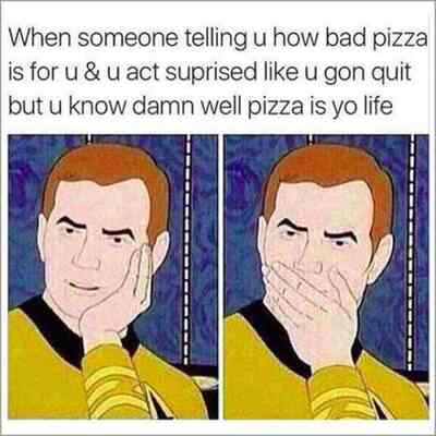 when-someone-telling-u-how-bad-pizza-is-for-u-and-u-act-suprised-like-u-gon-quit-but-u-know-damn-well-pizza-is-yo-life_400.jpg